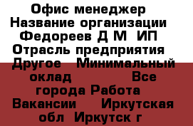 Офис-менеджер › Название организации ­ Федореев Д.М, ИП › Отрасль предприятия ­ Другое › Минимальный оклад ­ 25 000 - Все города Работа » Вакансии   . Иркутская обл.,Иркутск г.